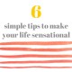 6 Simple Tips to Make Your Life (and YOU!) Sensational…